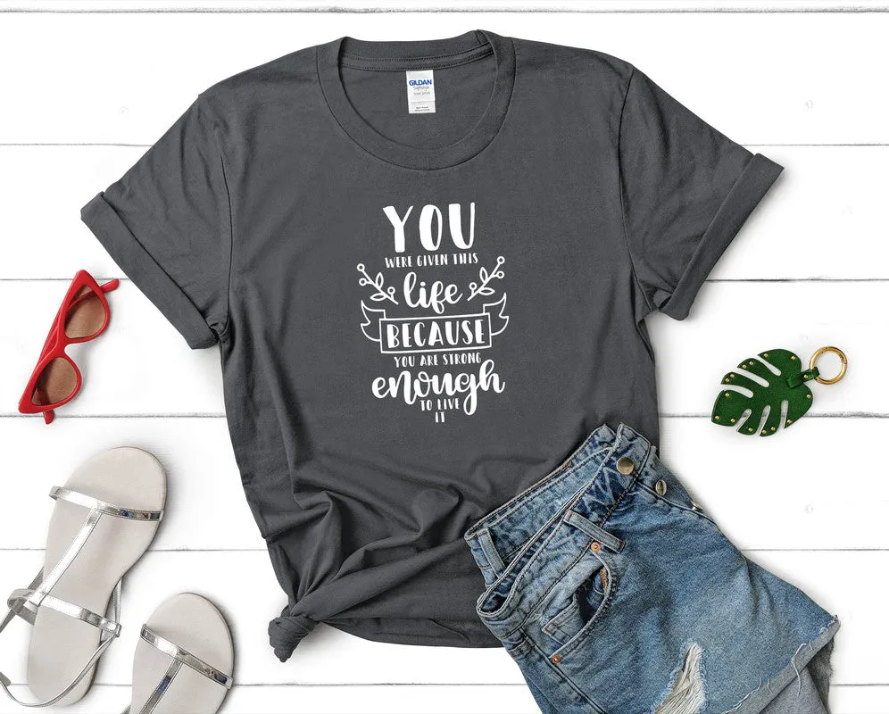 You Were Given This Life Because You Are Strong Enough To Live It Women's T Shirt.