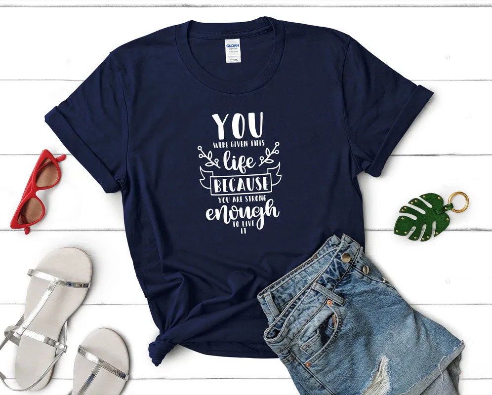 You Were Given This Life Because You Are Strong Enough To Live It Women's T Shirt.