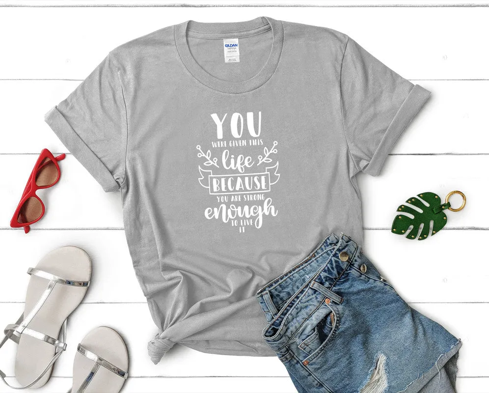 You Were Given This Life Because You Are Strong Enough To Live It Women's T Shirt.