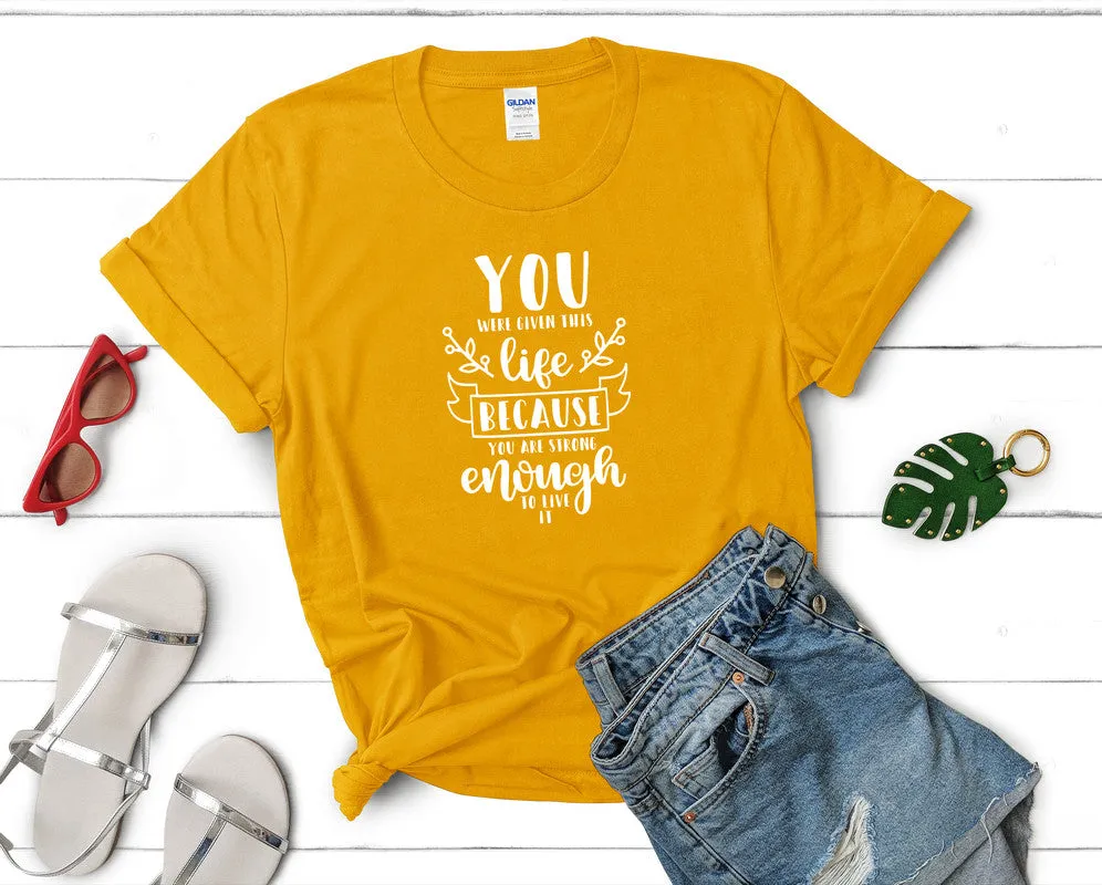You Were Given This Life Because You Are Strong Enough To Live It Women's T Shirt.